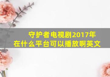 守护者电视剧2017年在什么平台可以播放啊英文