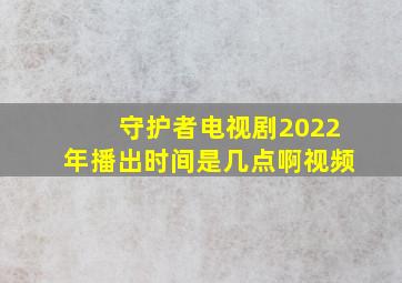 守护者电视剧2022年播出时间是几点啊视频