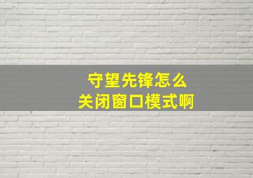 守望先锋怎么关闭窗口模式啊