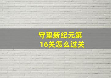 守望新纪元第16关怎么过关