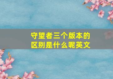 守望者三个版本的区别是什么呢英文