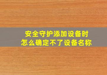 安全守护添加设备时怎么确定不了设备名称