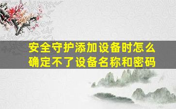 安全守护添加设备时怎么确定不了设备名称和密码