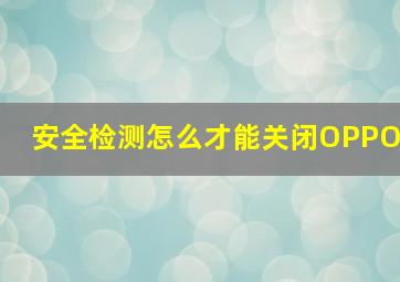 安全检测怎么才能关闭OPPO