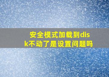 安全模式加载到disk不动了是设置问题吗