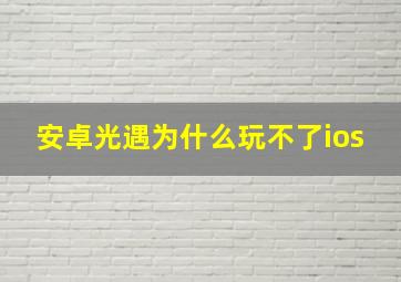 安卓光遇为什么玩不了ios