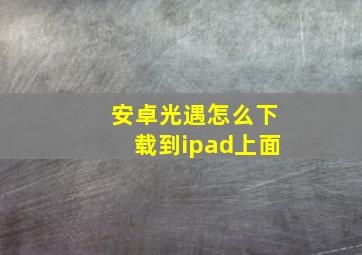 安卓光遇怎么下载到ipad上面