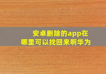 安卓删除的app在哪里可以找回来啊华为