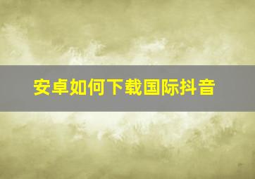 安卓如何下载国际抖音