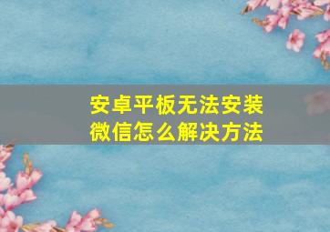 安卓平板无法安装微信怎么解决方法