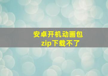 安卓开机动画包zip下载不了