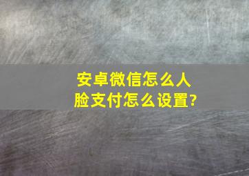 安卓微信怎么人脸支付怎么设置?