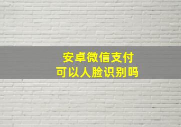 安卓微信支付可以人脸识别吗