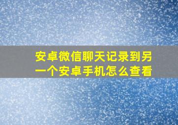 安卓微信聊天记录到另一个安卓手机怎么查看