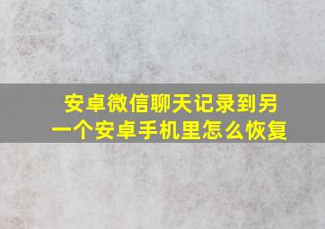 安卓微信聊天记录到另一个安卓手机里怎么恢复