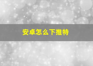 安卓怎么下推特