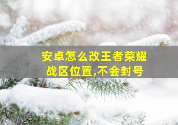 安卓怎么改王者荣耀战区位置,不会封号