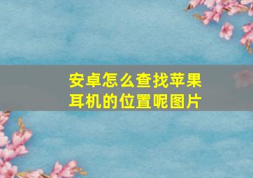 安卓怎么查找苹果耳机的位置呢图片