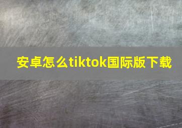 安卓怎么tiktok国际版下载