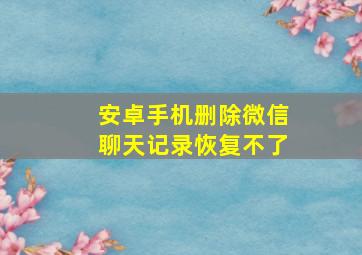 安卓手机删除微信聊天记录恢复不了