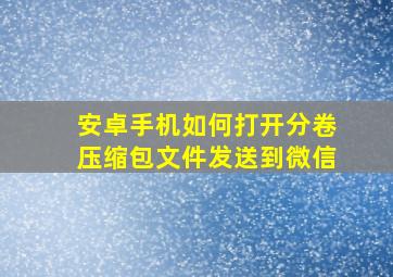 安卓手机如何打开分卷压缩包文件发送到微信