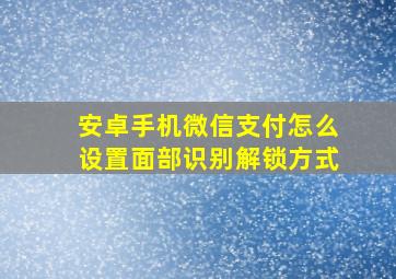 安卓手机微信支付怎么设置面部识别解锁方式