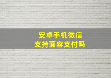 安卓手机微信支持面容支付吗