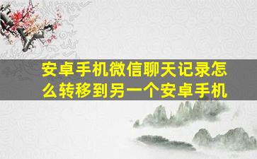 安卓手机微信聊天记录怎么转移到另一个安卓手机