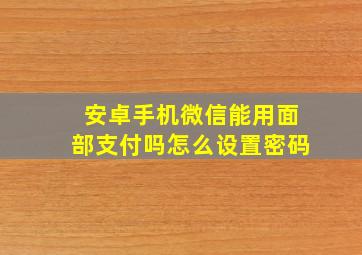 安卓手机微信能用面部支付吗怎么设置密码