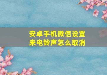 安卓手机微信设置来电铃声怎么取消