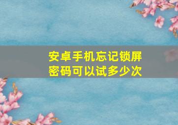 安卓手机忘记锁屏密码可以试多少次