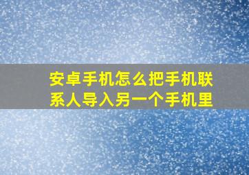 安卓手机怎么把手机联系人导入另一个手机里