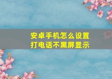 安卓手机怎么设置打电话不黑屏显示