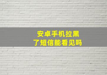 安卓手机拉黑了短信能看见吗