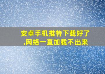 安卓手机推特下载好了,网络一直加载不出来