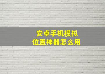 安卓手机模拟位置神器怎么用