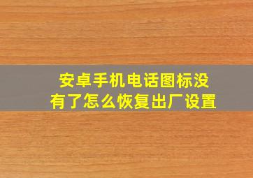 安卓手机电话图标没有了怎么恢复出厂设置