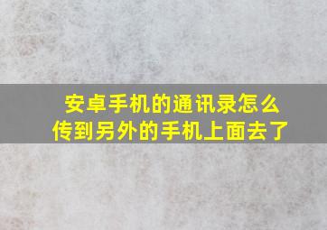 安卓手机的通讯录怎么传到另外的手机上面去了