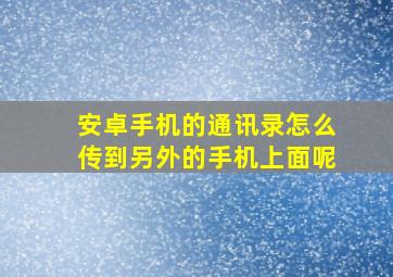 安卓手机的通讯录怎么传到另外的手机上面呢