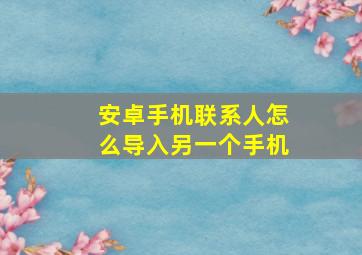 安卓手机联系人怎么导入另一个手机