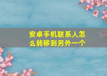 安卓手机联系人怎么转移到另外一个