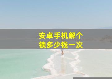 安卓手机解个锁多少钱一次