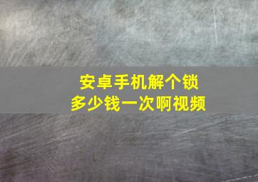 安卓手机解个锁多少钱一次啊视频