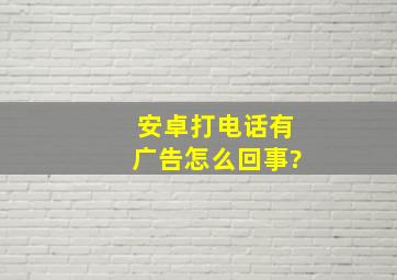 安卓打电话有广告怎么回事?