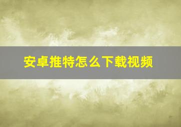 安卓推特怎么下载视频