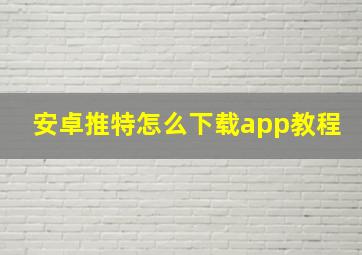 安卓推特怎么下载app教程