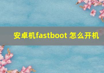 安卓机fastboot 怎么开机