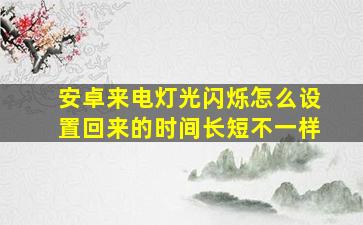 安卓来电灯光闪烁怎么设置回来的时间长短不一样