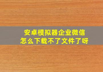 安卓模拟器企业微信怎么下载不了文件了呀