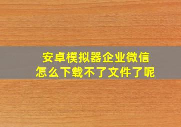 安卓模拟器企业微信怎么下载不了文件了呢